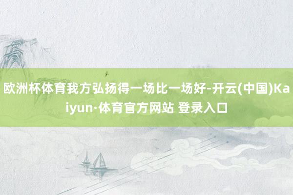 欧洲杯体育我方弘扬得一场比一场好-开云(中国)Kaiyun·体育官方网站 登录入口