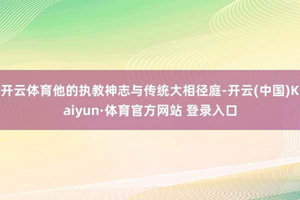 开云体育他的执教神志与传统大相径庭-开云(中国)Kaiyun·体育官方网站 登录入口