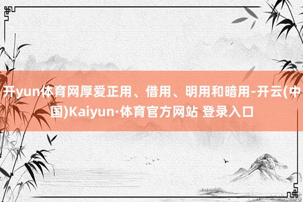 开yun体育网厚爱正用、借用、明用和暗用-开云(中国)Kaiyun·体育官方网站 登录入口