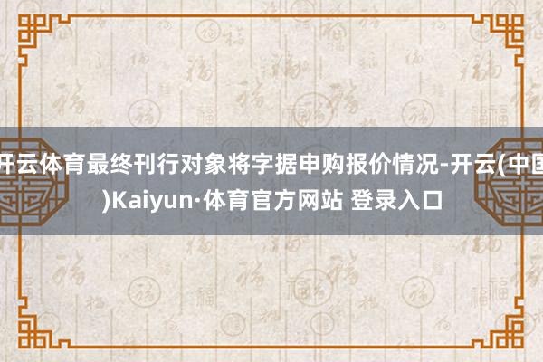 开云体育最终刊行对象将字据申购报价情况-开云(中国)Kaiyun·体育官方网站 登录入口