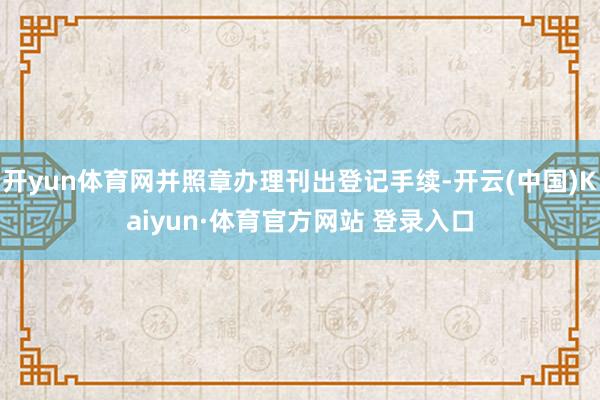开yun体育网并照章办理刊出登记手续-开云(中国)Kaiyun·体育官方网站 登录入口