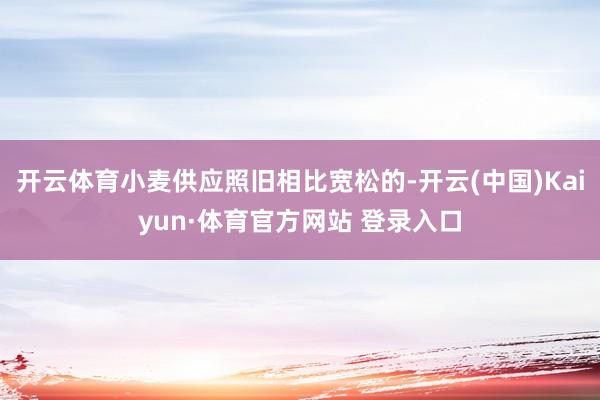开云体育小麦供应照旧相比宽松的-开云(中国)Kaiyun·体育官方网站 登录入口