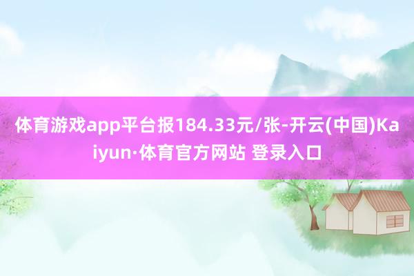 体育游戏app平台报184.33元/张-开云(中国)Kaiyun·体育官方网站 登录入口