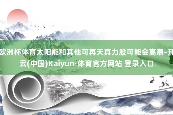 欧洲杯体育太阳能和其他可再天真力股可能会高潮-开云(中国)Kaiyun·体育官方网站 登录入口