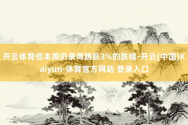 开云体育但本周仍录得跳跃3%的跌幅-开云(中国)Kaiyun·体育官方网站 登录入口