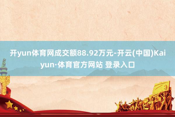 开yun体育网成交额88.92万元-开云(中国)Kaiyun·体育官方网站 登录入口
