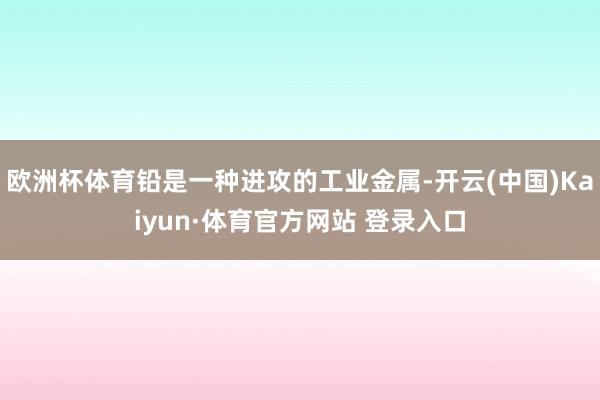 欧洲杯体育铅是一种进攻的工业金属-开云(中国)Kaiyun·体育官方网站 登录入口