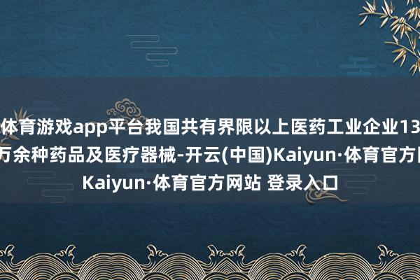 体育游戏app平台我国共有界限以上医药工业企业13万家　　可坐蓐2万余种药品及医疗器械-开云(中国)Kaiyun·体育官方网站 登录入口