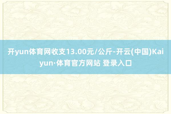 开yun体育网收支13.00元/公斤-开云(中国)Kaiyun·体育官方网站 登录入口
