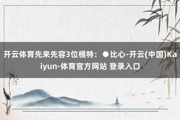开云体育先来先容3位模特：●比心-开云(中国)Kaiyun·体育官方网站 登录入口