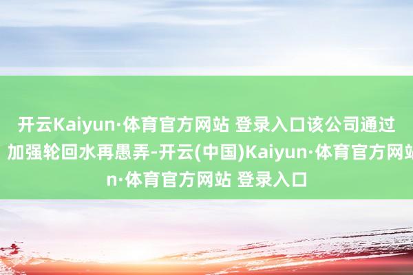 开云Kaiyun·体育官方网站 登录入口该公司通过系统翻新、加强轮回水再愚弄-开云(中国)Kaiyun·体育官方网站 登录入口