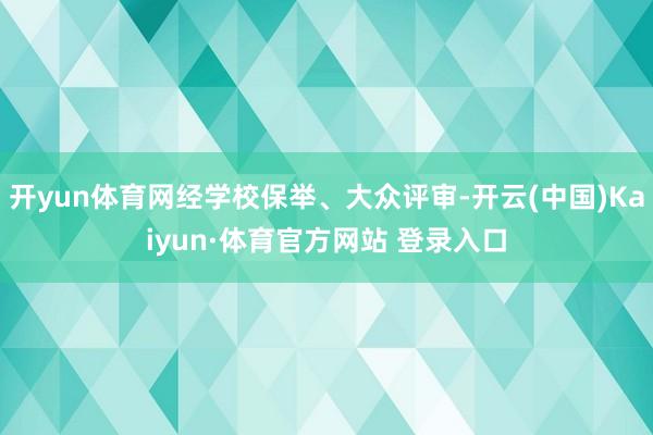 开yun体育网经学校保举、大众评审-开云(中国)Kaiyun·体育官方网站 登录入口