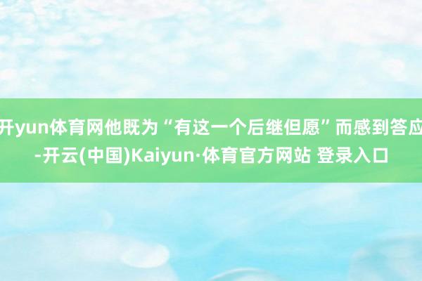 开yun体育网他既为“有这一个后继但愿”而感到答应-开云(中国)Kaiyun·体育官方网站 登录入口