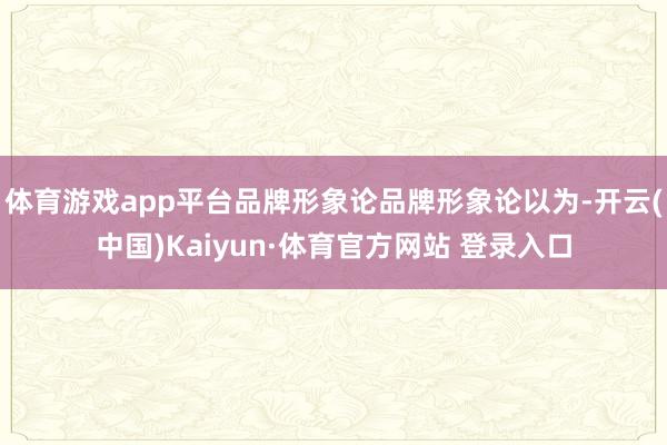体育游戏app平台品牌形象论品牌形象论以为-开云(中国)Kaiyun·体育官方网站 登录入口