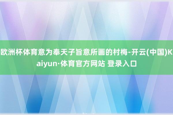 欧洲杯体育意为奉天子旨意所画的村梅-开云(中国)Kaiyun·体育官方网站 登录入口