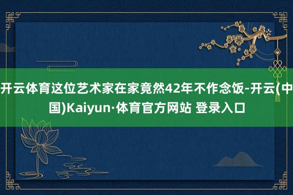 开云体育这位艺术家在家竟然42年不作念饭-开云(中国)Kaiyun·体育官方网站 登录入口