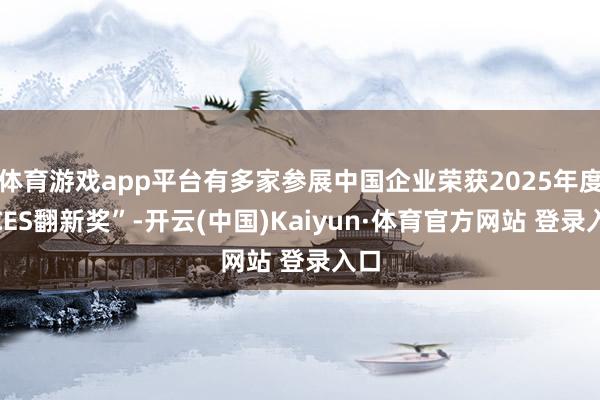 体育游戏app平台有多家参展中国企业荣获2025年度“CES翻新奖”-开云(中国)Kaiyun·体育官方网站 登录入口