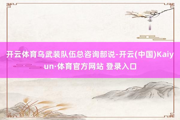 开云体育乌武装队伍总咨询部说-开云(中国)Kaiyun·体育官方网站 登录入口