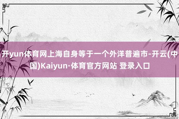 开yun体育网上海自身等于一个外洋普遍市-开云(中国)Kaiyun·体育官方网站 登录入口