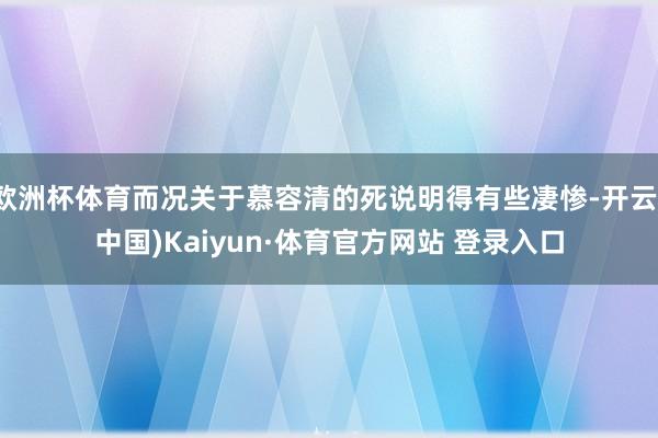 欧洲杯体育而况关于慕容清的死说明得有些凄惨-开云(中国)Kaiyun·体育官方网站 登录入口