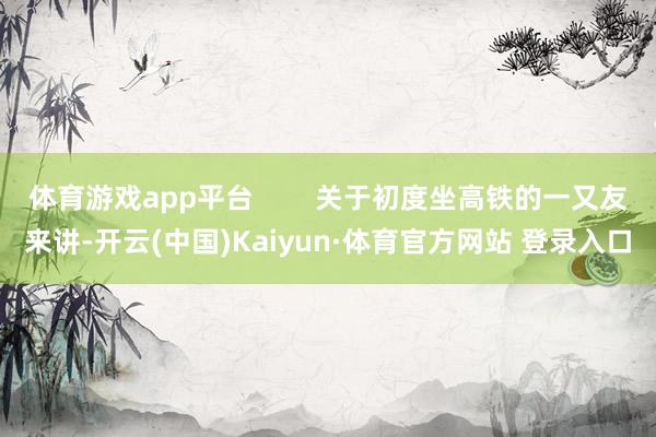 体育游戏app平台        关于初度坐高铁的一又友来讲-开云(中国)Kaiyun·体育官方网站 登录入口