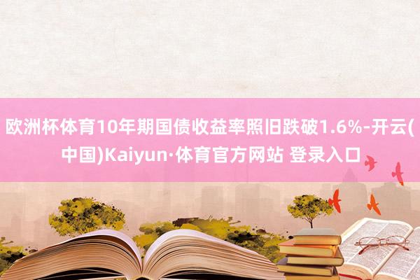 欧洲杯体育10年期国债收益率照旧跌破1.6%-开云(中国)Kaiyun·体育官方网站 登录入口