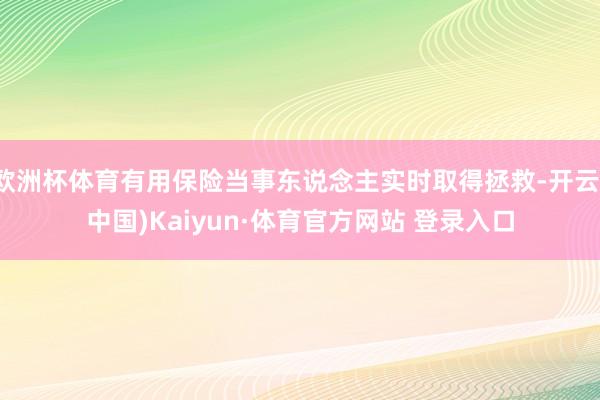 欧洲杯体育有用保险当事东说念主实时取得拯救-开云(中国)Kaiyun·体育官方网站 登录入口