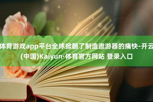 体育游戏app平台全球掀翻了制造遨游器的痛快-开云(中国)Kaiyun·体育官方网站 登录入口