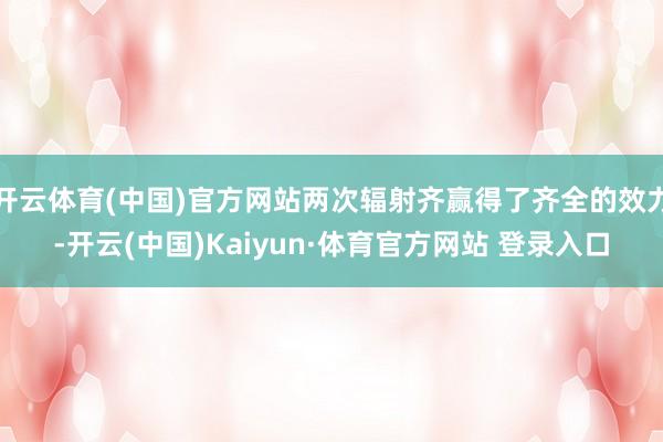开云体育(中国)官方网站两次辐射齐赢得了齐全的效力-开云(中国)Kaiyun·体育官方网站 登录入口