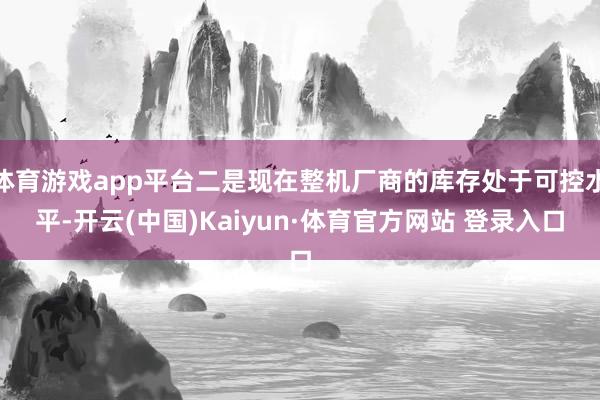 体育游戏app平台二是现在整机厂商的库存处于可控水平-开云(中国)Kaiyun·体育官方网站 登录入口