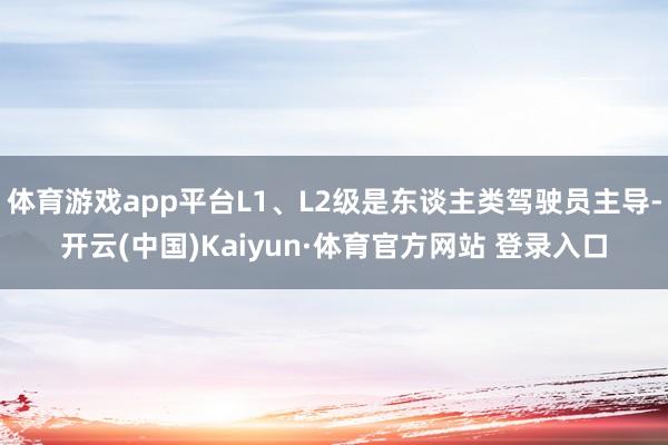 体育游戏app平台L1、L2级是东谈主类驾驶员主导-开云(中国)Kaiyun·体育官方网站 登录入口
