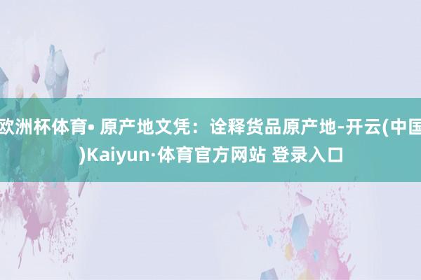 欧洲杯体育• 原产地文凭：诠释货品原产地-开云(中国)Kaiyun·体育官方网站 登录入口
