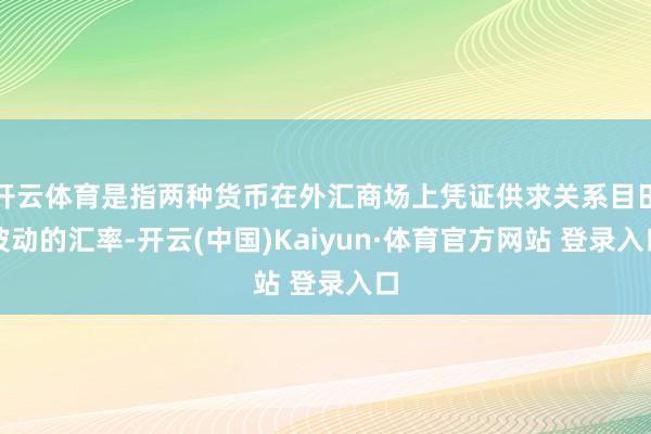 开云体育是指两种货币在外汇商场上凭证供求关系目田波动的汇率-开云(中国)Kaiyun·体育官方网站 登录入口