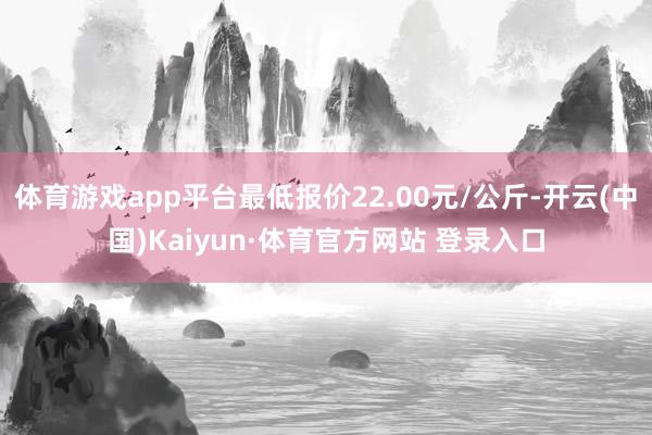 体育游戏app平台最低报价22.00元/公斤-开云(中国)Kaiyun·体育官方网站 登录入口