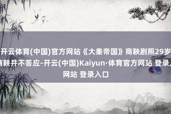 开云体育(中国)官方网站《大秦帝国》商鞅剧照29岁的商鞅并不答应-开云(中国)Kaiyun·体育官方网站 登录入口
