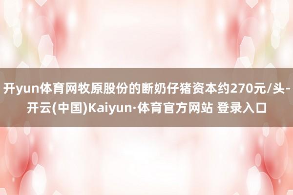开yun体育网牧原股份的断奶仔猪资本约270元/头-开云(中国)Kaiyun·体育官方网站 登录入口