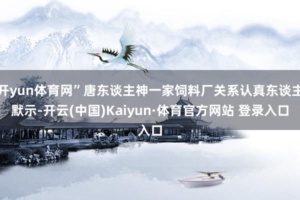 开yun体育网”唐东谈主神一家饲料厂关系认真东谈主默示-开云(中国)Kaiyun·体育官方网站 登录入口