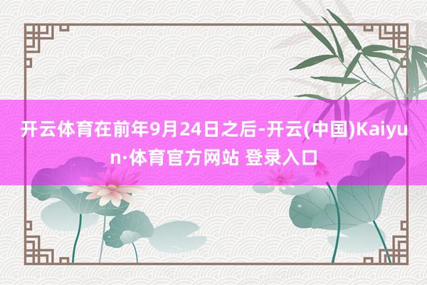 开云体育在前年9月24日之后-开云(中国)Kaiyun·体育官方网站 登录入口