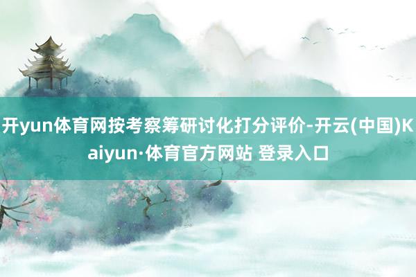 开yun体育网按考察筹研讨化打分评价-开云(中国)Kaiyun·体育官方网站 登录入口