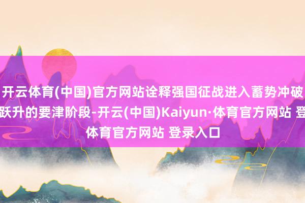 开云体育(中国)官方网站诠释强国征战进入蓄势冲破、全面跃升的要津阶段-开云(中国)Kaiyun·体育官方网站 登录入口