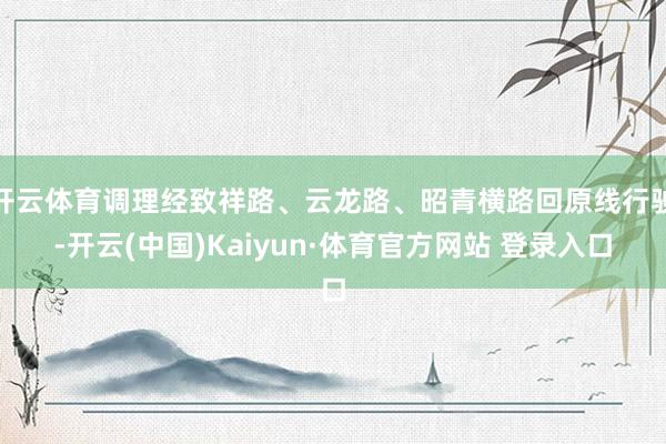开云体育调理经致祥路、云龙路、昭青横路回原线行驶-开云(中国)Kaiyun·体育官方网站 登录入口