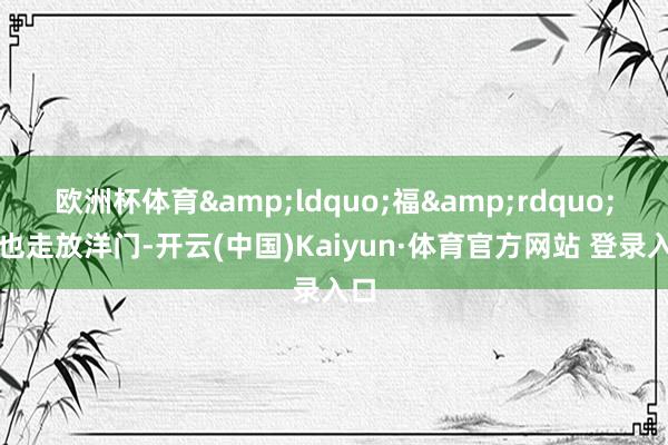 欧洲杯体育&ldquo;福&rdquo;字也走放洋门-开云(中国)Kaiyun·体育官方网站 登录入口