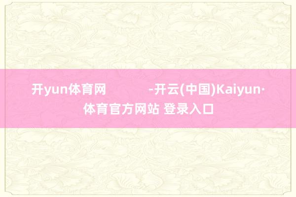 开yun体育网            -开云(中国)Kaiyun·体育官方网站 登录入口