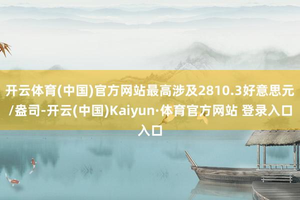 开云体育(中国)官方网站最高涉及2810.3好意思元/盎司-开云(中国)Kaiyun·体育官方网站 登录入口