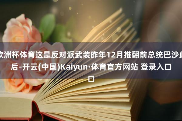欧洲杯体育这是反对派武装昨年12月推翻前总统巴沙此后-开云(中国)Kaiyun·体育官方网站 登录入口