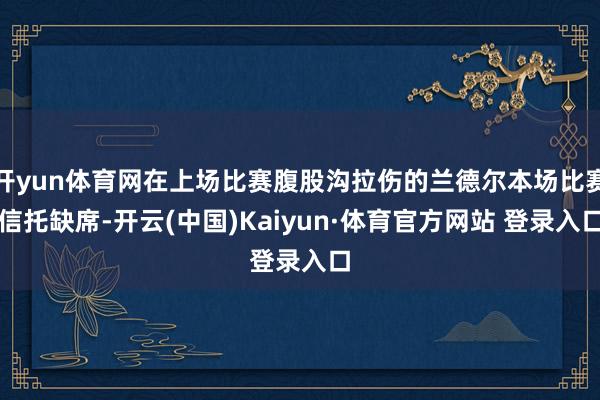 开yun体育网在上场比赛腹股沟拉伤的兰德尔本场比赛信托缺席-开云(中国)Kaiyun·体育官方网站 登录入口