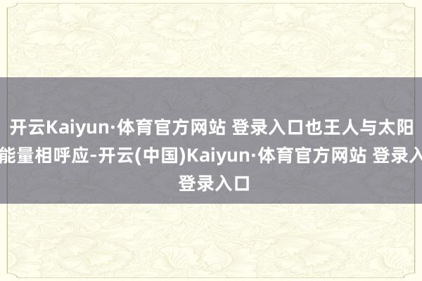 开云Kaiyun·体育官方网站 登录入口也王人与太阳的能量相呼应-开云(中国)Kaiyun·体育官方网站 登录入口
