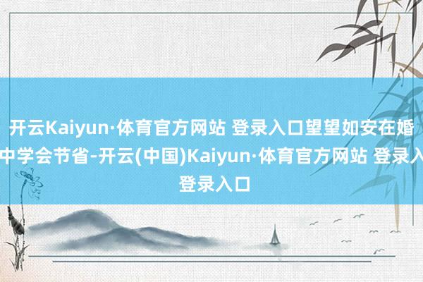 开云Kaiyun·体育官方网站 登录入口望望如安在婚配中学会节省-开云(中国)Kaiyun·体育官方网站 登录入口