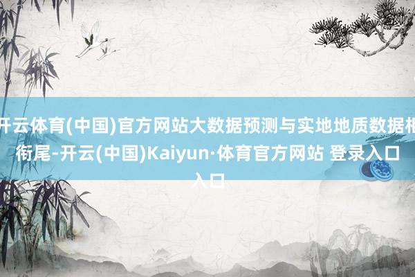 开云体育(中国)官方网站大数据预测与实地地质数据相衔尾-开云(中国)Kaiyun·体育官方网站 登录入口