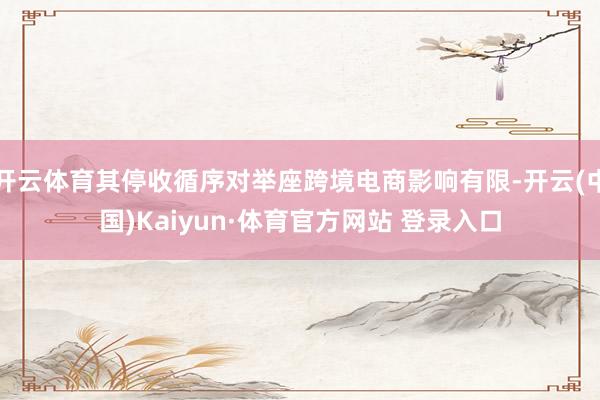 开云体育其停收循序对举座跨境电商影响有限-开云(中国)Kaiyun·体育官方网站 登录入口